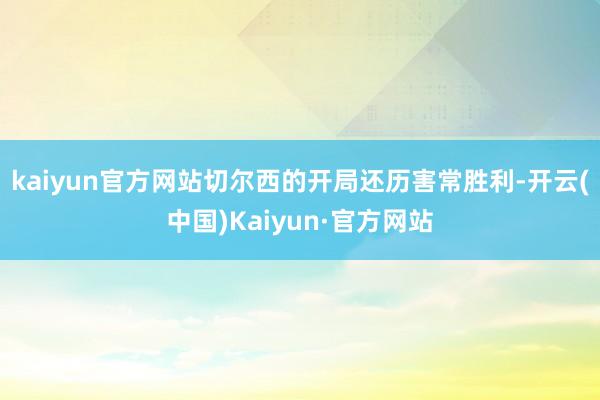 kaiyun官方网站切尔西的开局还历害常胜利-开云(中国)Kaiyun·官方网站