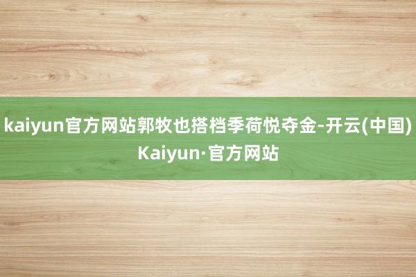 kaiyun官方网站郭牧也搭档季荷悦夺金-开云(中国)Kaiyun·官方网站