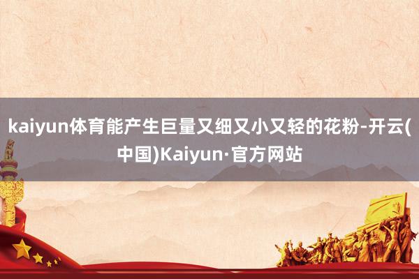 kaiyun体育能产生巨量又细又小又轻的花粉-开云(中国)Kaiyun·官方网站