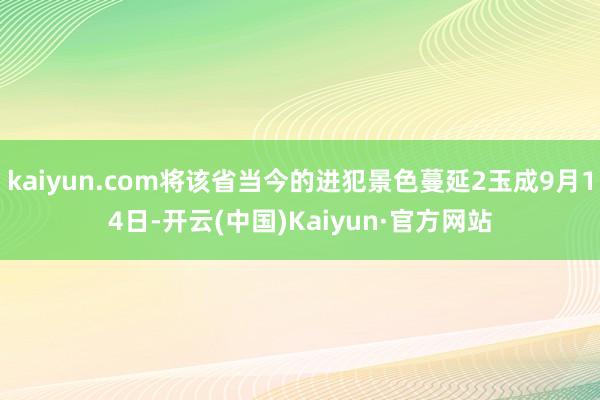 kaiyun.com将该省当今的进犯景色蔓延2玉成9月14日-开云(中国)Kaiyun·官方网站