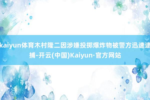 kaiyun体育木村隆二因涉嫌投掷爆炸物被警方迅速逮捕-开云(中国)Kaiyun·官方网站