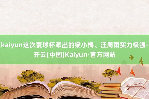 kaiyun这次寰球杯派出的梁小梅、汪周雨实力极强-开云(中国)Kaiyun·官方网站