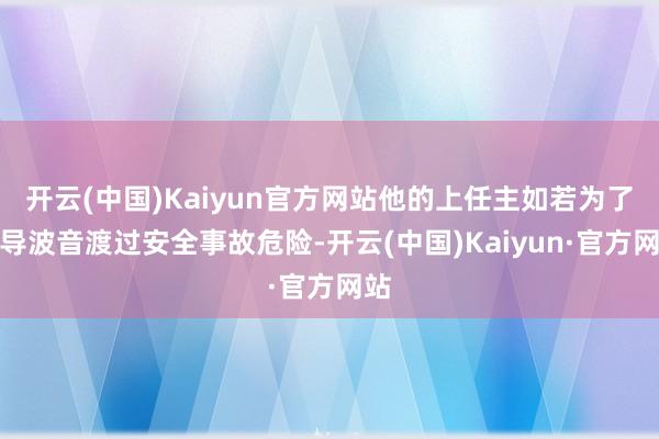 开云(中国)Kaiyun官方网站他的上任主如若为了辅导波音渡过安全事故危险-开云(中国)Kaiyun·官方网站