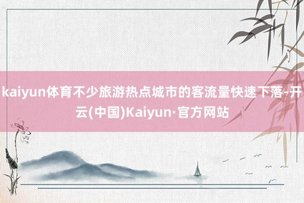 kaiyun体育不少旅游热点城市的客流量快速下落-开云(中国)Kaiyun·官方网站