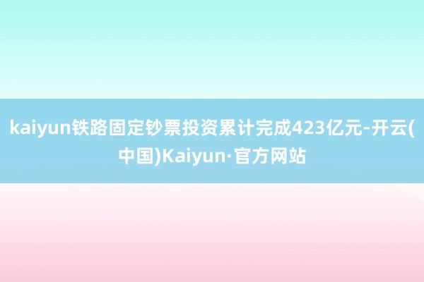 kaiyun铁路固定钞票投资累计完成423亿元-开云(中国)Kaiyun·官方网站