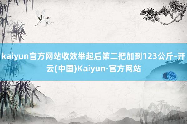 kaiyun官方网站收效举起后第二把加到123公斤-开云(中国)Kaiyun·官方网站