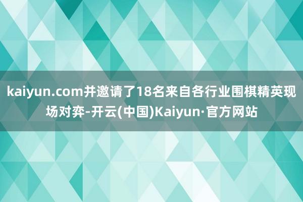 kaiyun.com并邀请了18名来自各行业围棋精英现场对弈-开云(中国)Kaiyun·官方网站