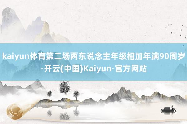 kaiyun体育第二场两东说念主年级相加年满90周岁-开云(中国)Kaiyun·官方网站