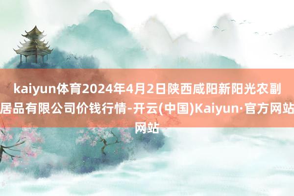 kaiyun体育2024年4月2日陕西咸阳新阳光农副居品有限公司价钱行情-开云(中国)Kaiyun·官方网站