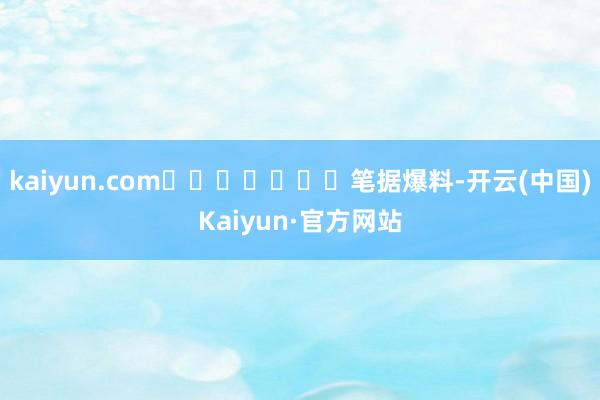 kaiyun.com							笔据爆料-开云(中国)Kaiyun·官方网站