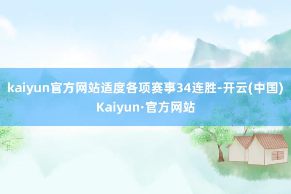 kaiyun官方网站适度各项赛事34连胜-开云(中国)Kaiyun·官方网站