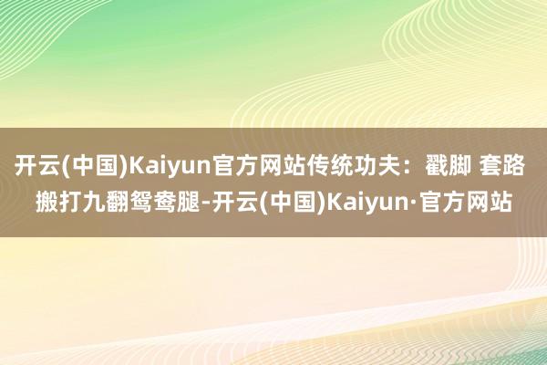 开云(中国)Kaiyun官方网站传统功夫：戳脚 套路 搬打九翻鸳鸯腿-开云(中国)Kaiyun·官方网站