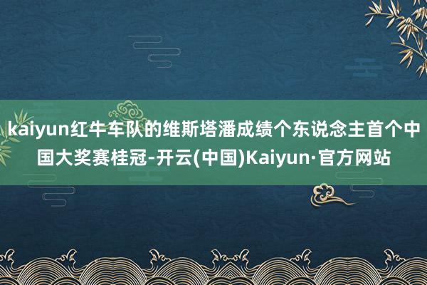 kaiyun红牛车队的维斯塔潘成绩个东说念主首个中国大奖赛桂冠-开云(中国)Kaiyun·官方网站