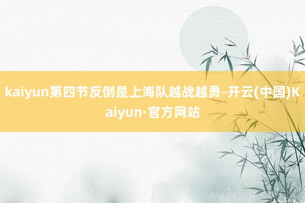 kaiyun第四节反倒是上海队越战越勇-开云(中国)Kaiyun·官方网站