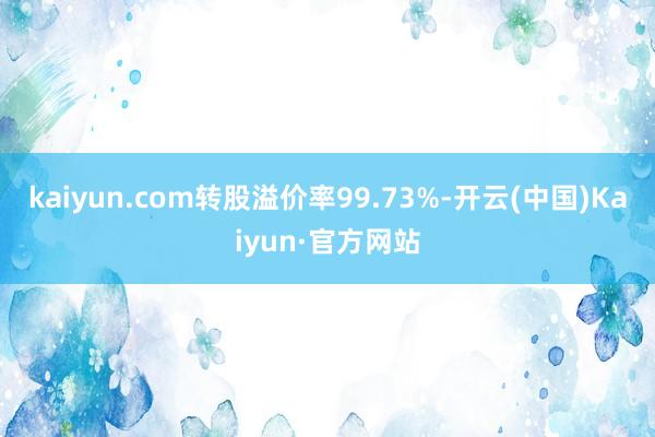 kaiyun.com转股溢价率99.73%-开云(中国)Kaiyun·官方网站