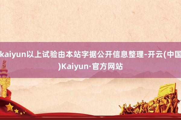 kaiyun以上试验由本站字据公开信息整理-开云(中国)Kaiyun·官方网站