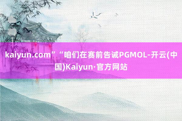 kaiyun.com”“咱们在赛前告诫PGMOL-开云(中国)Kaiyun·官方网站