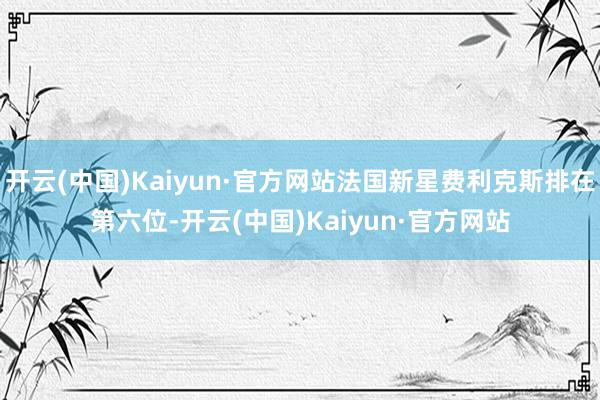 开云(中国)Kaiyun·官方网站法国新星费利克斯排在第六位-开云(中国)Kaiyun·官方网站