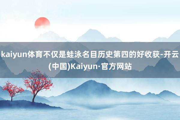 kaiyun体育不仅是蛙泳名目历史第四的好收获-开云(中国)Kaiyun·官方网站