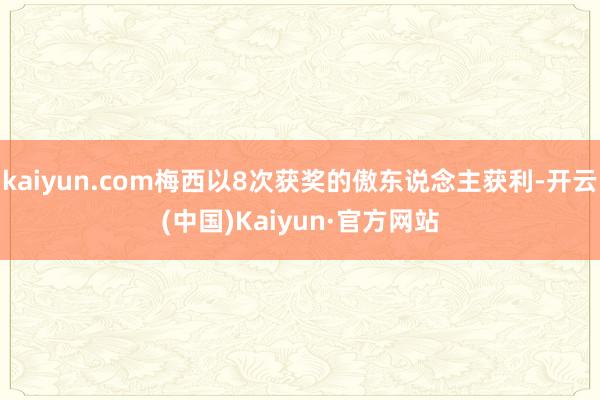 kaiyun.com梅西以8次获奖的傲东说念主获利-开云(中国)Kaiyun·官方网站