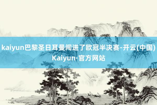 kaiyun巴黎圣日耳曼闯进了欧冠半决赛-开云(中国)Kaiyun·官方网站