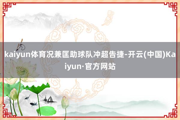 kaiyun体育况兼匡助球队冲超告捷-开云(中国)Kaiyun·官方网站