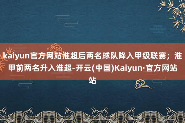 kaiyun官方网站淮超后两名球队降入甲级联赛；淮甲前两名升入淮超-开云(中国)Kaiyun·官方网站