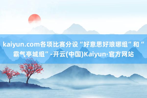 kaiyun.com各项比赛分设“好意思好琅琊组”和“霸气亭城组”-开云(中国)Kaiyun·官方网站