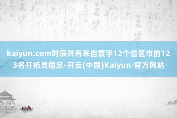 kaiyun.com时辰共有来自寰宇12个省区市的123名开拓员插足-开云(中国)Kaiyun·官方网站