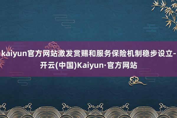 kaiyun官方网站激发赏赐和服务保险机制稳步设立-开云(中国)Kaiyun·官方网站