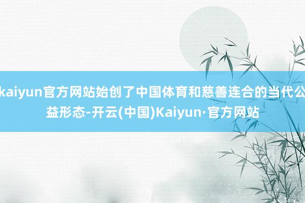 kaiyun官方网站始创了中国体育和慈善连合的当代公益形态-开云(中国)Kaiyun·官方网站