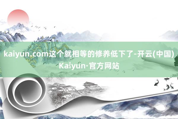 kaiyun.com这个就相等的修养低下了-开云(中国)Kaiyun·官方网站