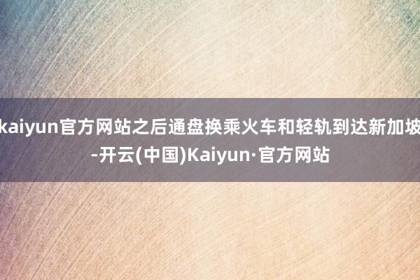 kaiyun官方网站之后通盘换乘火车和轻轨到达新加坡-开云(中国)Kaiyun·官方网站