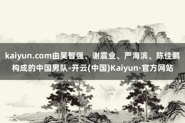 kaiyun.com由吴智强、谢震业、严海滨、陈佳鹏构成的中国男队-开云(中国)Kaiyun·官方网站