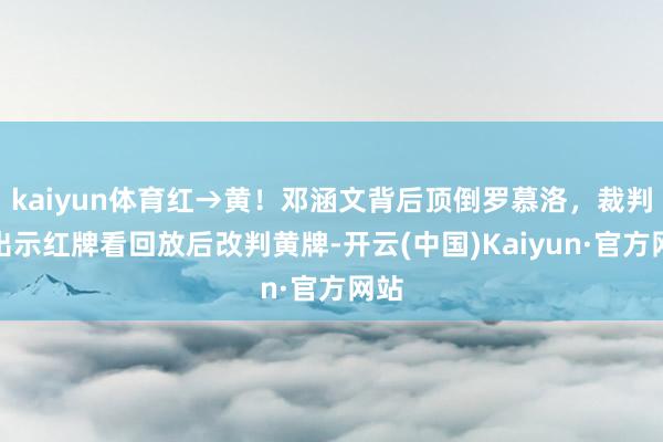 kaiyun体育红→黄！邓涵文背后顶倒罗慕洛，裁判先出示红牌看回放后改判黄牌-开云(中国)Kaiyun·官方网站