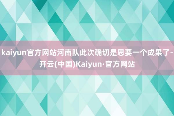 kaiyun官方网站河南队此次确切是思要一个成果了-开云(中国)Kaiyun·官方网站