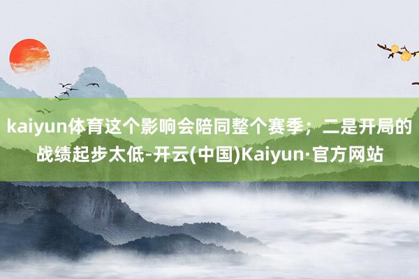 kaiyun体育这个影响会陪同整个赛季；二是开局的战绩起步太低-开云(中国)Kaiyun·官方网站