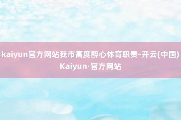 kaiyun官方网站我市高度醉心体育职责-开云(中国)Kaiyun·官方网站