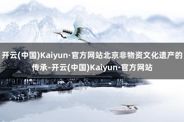 开云(中国)Kaiyun·官方网站北京非物资文化遗产的传承-开云(中国)Kaiyun·官方网站