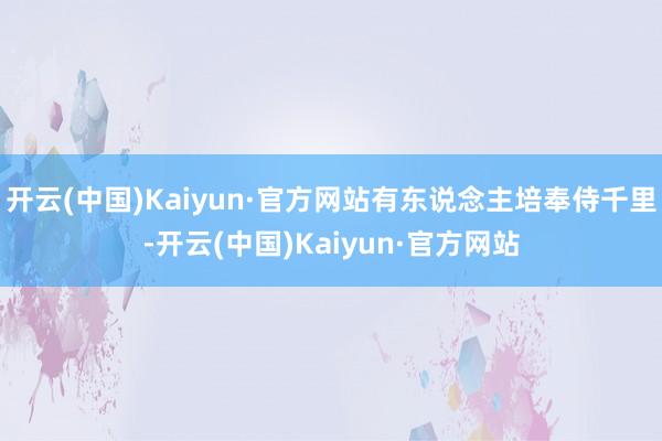 开云(中国)Kaiyun·官方网站有东说念主培奉侍千里-开云(中国)Kaiyun·官方网站