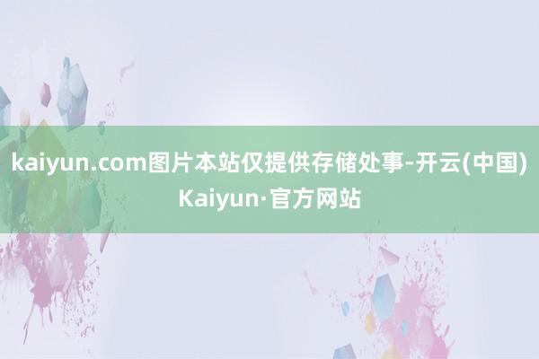 kaiyun.com图片本站仅提供存储处事-开云(中国)Kaiyun·官方网站