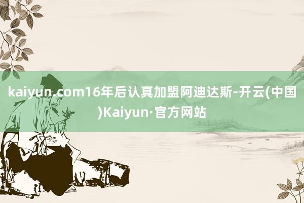 kaiyun.com16年后认真加盟阿迪达斯-开云(中国)Kaiyun·官方网站