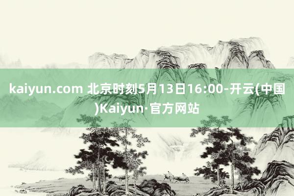 kaiyun.com 北京时刻5月13日16:00-开云(中国)Kaiyun·官方网站