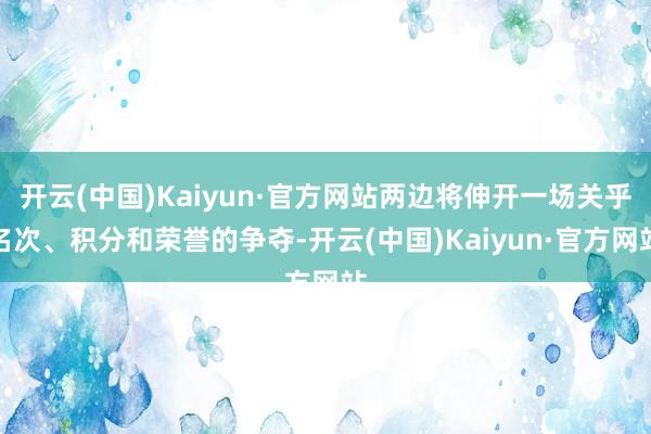 开云(中国)Kaiyun·官方网站两边将伸开一场关乎名次、积分和荣誉的争夺-开云(中国)Kaiyun·官方网站