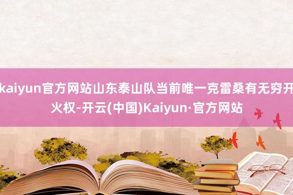 kaiyun官方网站山东泰山队当前唯一克雷桑有无穷开火权-开云(中国)Kaiyun·官方网站