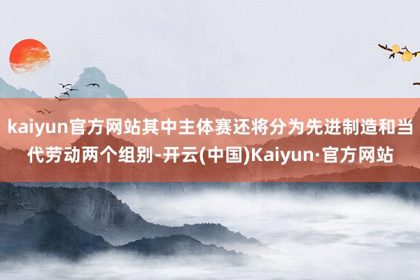 kaiyun官方网站其中主体赛还将分为先进制造和当代劳动两个组别-开云(中国)Kaiyun·官方网站