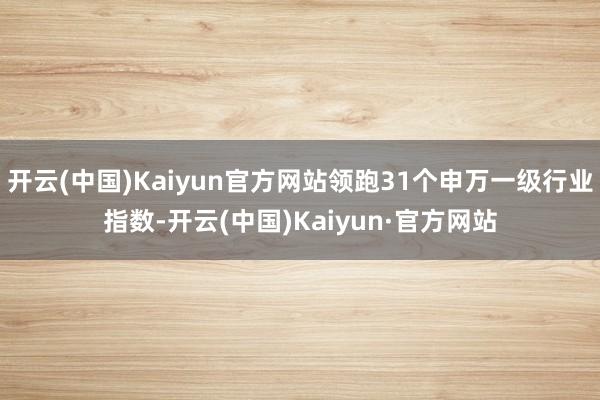 开云(中国)Kaiyun官方网站领跑31个申万一级行业指数-开云(中国)Kaiyun·官方网站