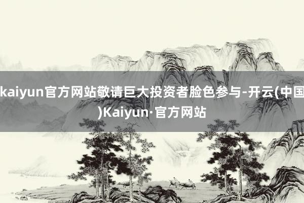 kaiyun官方网站敬请巨大投资者脸色参与-开云(中国)Kaiyun·官方网站