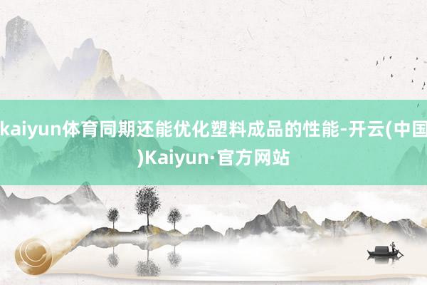 kaiyun体育同期还能优化塑料成品的性能-开云(中国)Kaiyun·官方网站