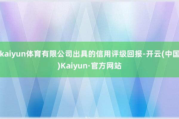 kaiyun体育有限公司出具的信用评级回报-开云(中国)Kaiyun·官方网站